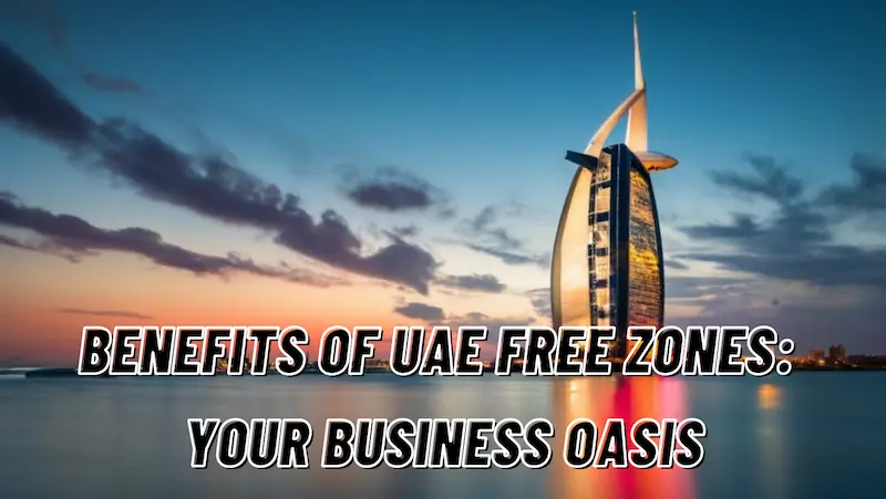 Benefits of UAE Free Zones: Your Business Oasis